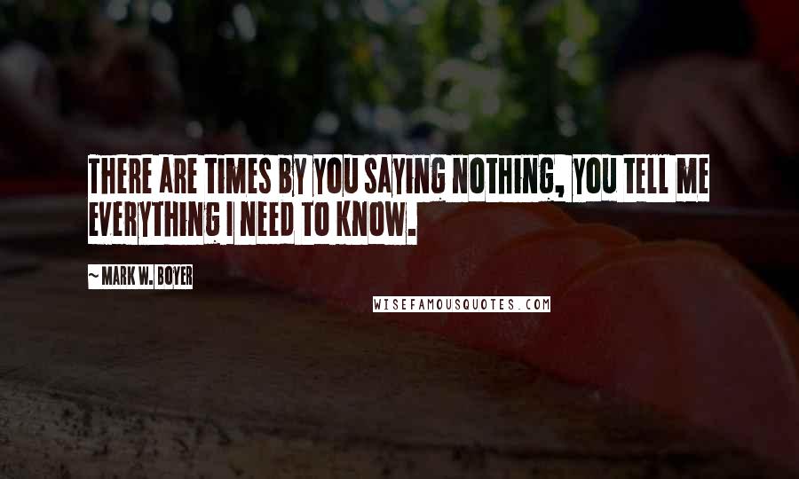 Mark W. Boyer Quotes: There are times by you saying nothing, you tell me everything I need to know.