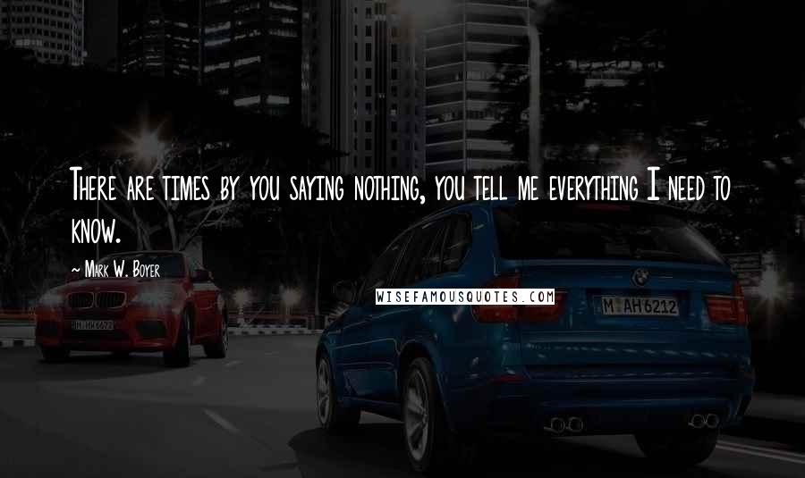 Mark W. Boyer Quotes: There are times by you saying nothing, you tell me everything I need to know.