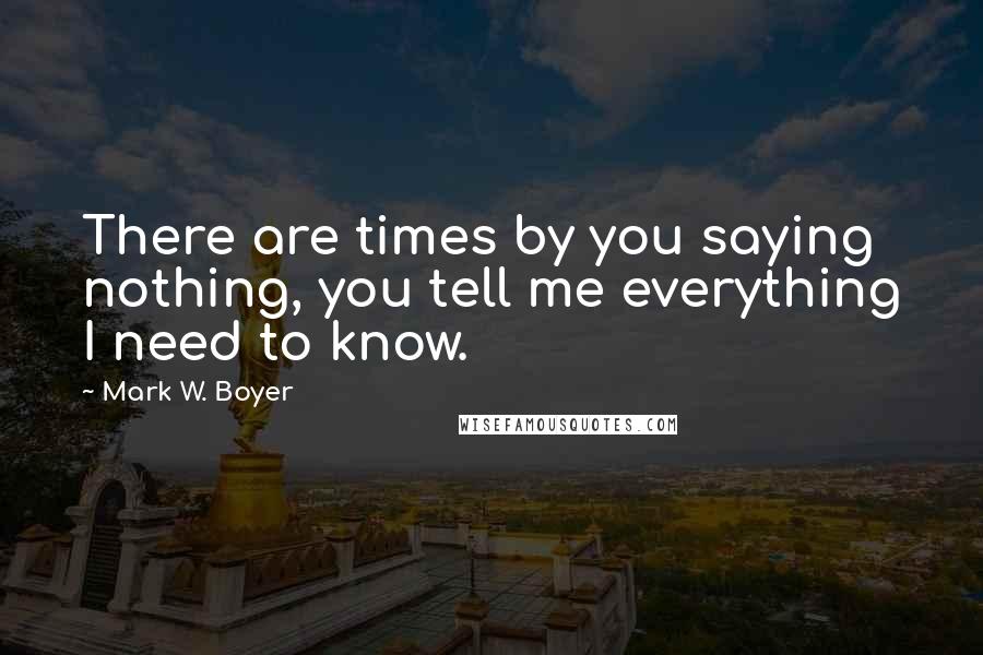 Mark W. Boyer Quotes: There are times by you saying nothing, you tell me everything I need to know.