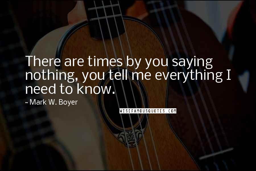 Mark W. Boyer Quotes: There are times by you saying nothing, you tell me everything I need to know.