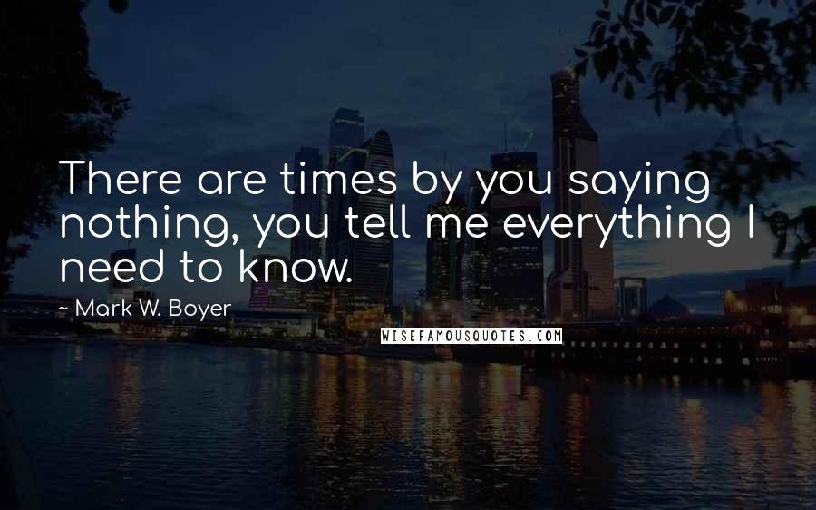 Mark W. Boyer Quotes: There are times by you saying nothing, you tell me everything I need to know.