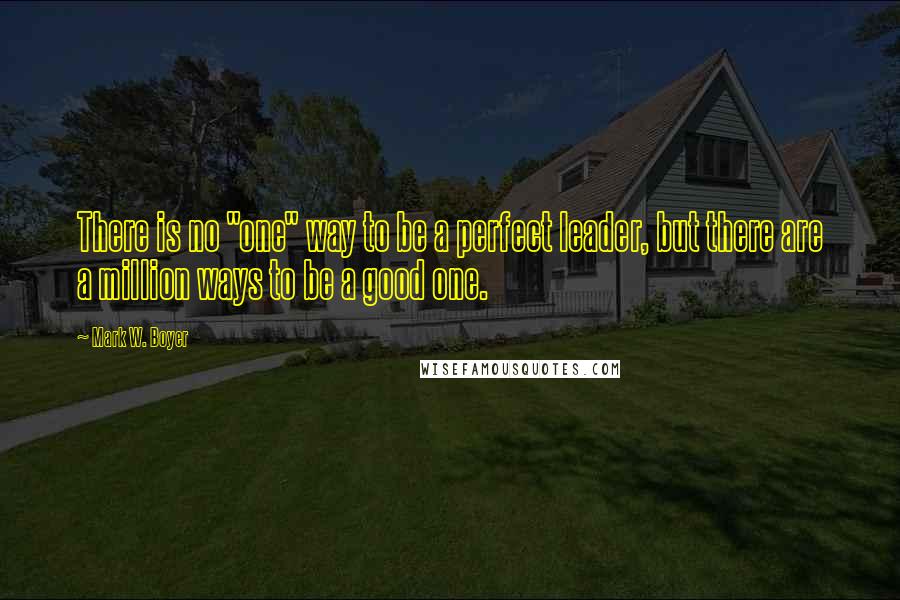 Mark W. Boyer Quotes: There is no "one" way to be a perfect leader, but there are a million ways to be a good one.