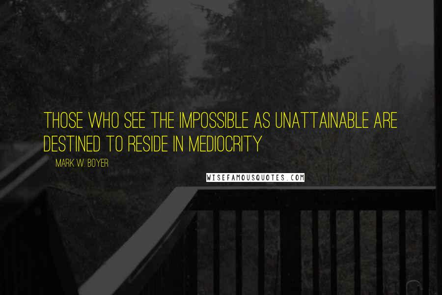Mark W. Boyer Quotes: Those who see the impossible as unattainable are destined to reside in mediocrity