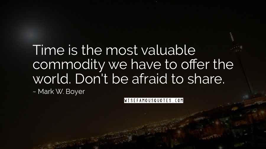 Mark W. Boyer Quotes: Time is the most valuable commodity we have to offer the world. Don't be afraid to share.