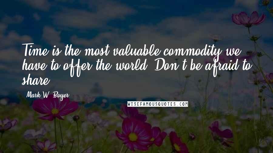 Mark W. Boyer Quotes: Time is the most valuable commodity we have to offer the world. Don't be afraid to share.