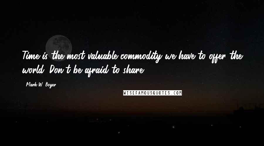 Mark W. Boyer Quotes: Time is the most valuable commodity we have to offer the world. Don't be afraid to share.