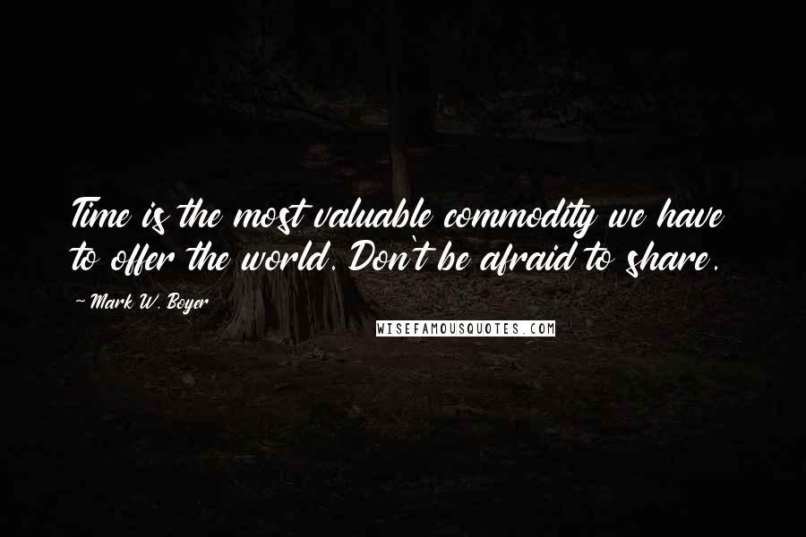 Mark W. Boyer Quotes: Time is the most valuable commodity we have to offer the world. Don't be afraid to share.
