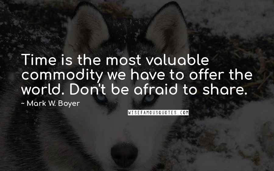 Mark W. Boyer Quotes: Time is the most valuable commodity we have to offer the world. Don't be afraid to share.