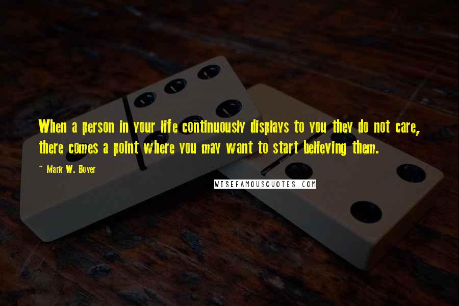 Mark W. Boyer Quotes: When a person in your life continuously displays to you they do not care, there comes a point where you may want to start believing them.