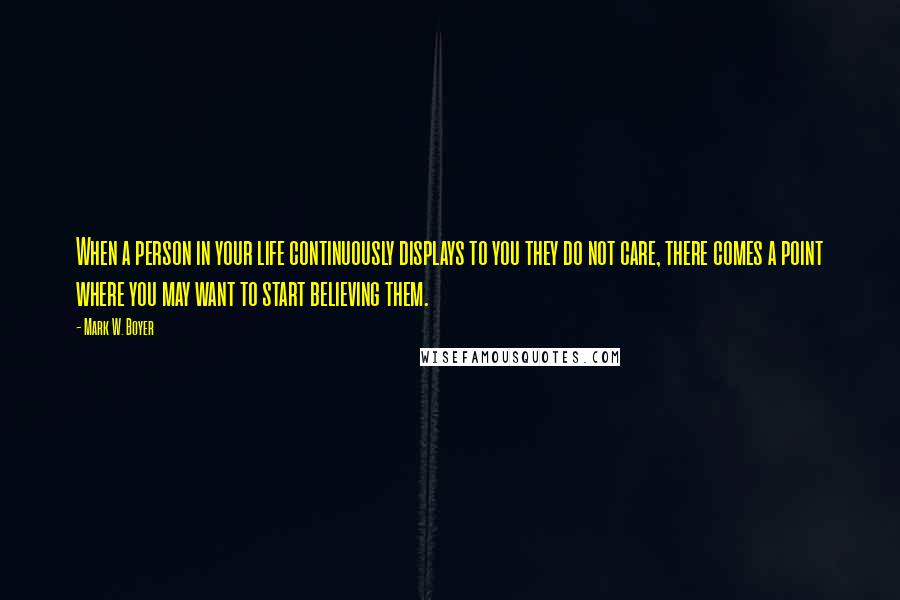 Mark W. Boyer Quotes: When a person in your life continuously displays to you they do not care, there comes a point where you may want to start believing them.