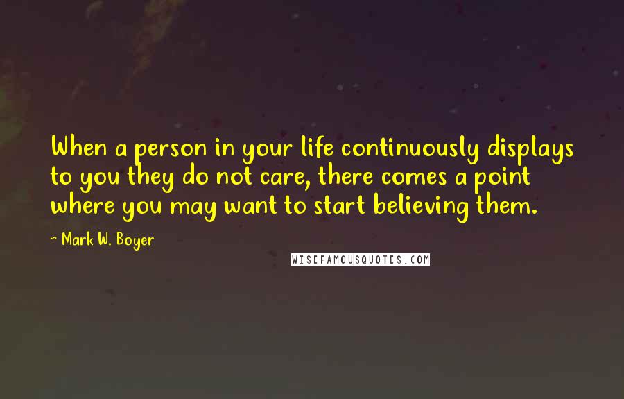 Mark W. Boyer Quotes: When a person in your life continuously displays to you they do not care, there comes a point where you may want to start believing them.