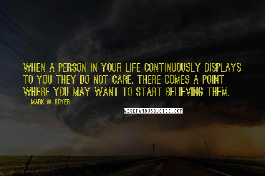 Mark W. Boyer Quotes: When a person in your life continuously displays to you they do not care, there comes a point where you may want to start believing them.