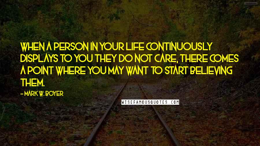 Mark W. Boyer Quotes: When a person in your life continuously displays to you they do not care, there comes a point where you may want to start believing them.