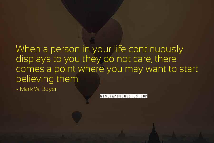 Mark W. Boyer Quotes: When a person in your life continuously displays to you they do not care, there comes a point where you may want to start believing them.