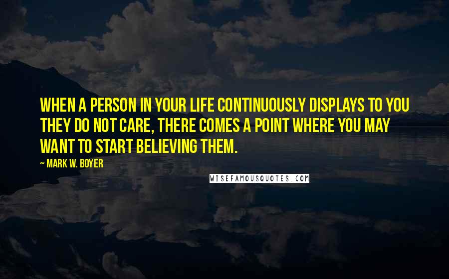 Mark W. Boyer Quotes: When a person in your life continuously displays to you they do not care, there comes a point where you may want to start believing them.