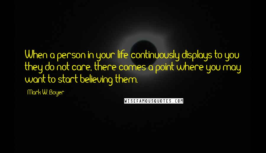 Mark W. Boyer Quotes: When a person in your life continuously displays to you they do not care, there comes a point where you may want to start believing them.