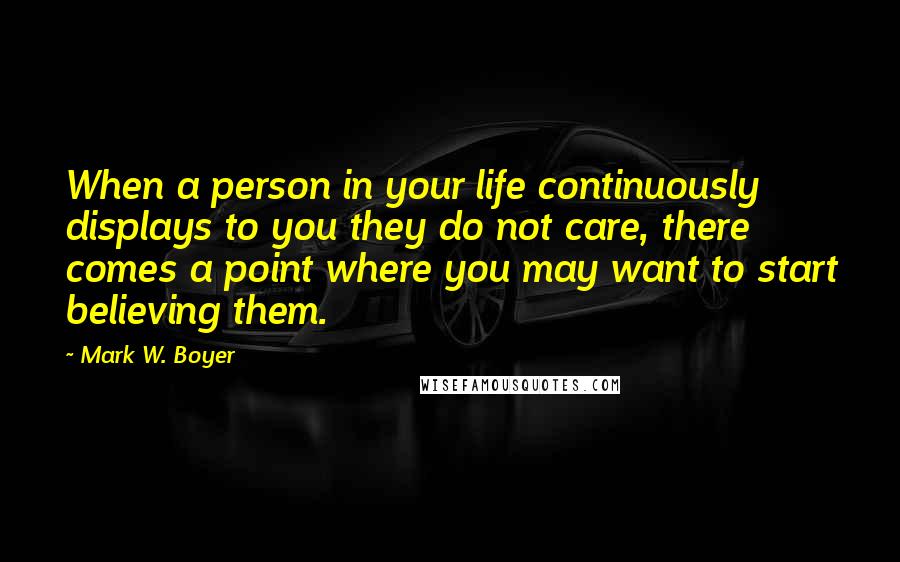 Mark W. Boyer Quotes: When a person in your life continuously displays to you they do not care, there comes a point where you may want to start believing them.