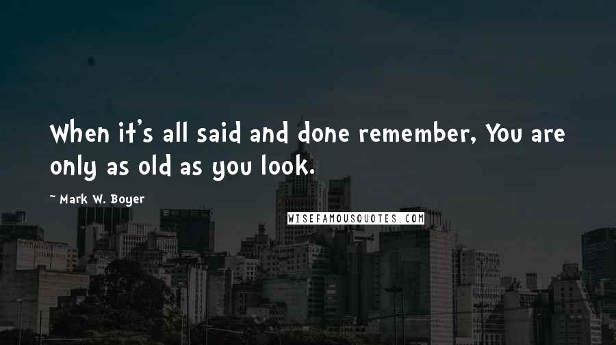 Mark W. Boyer Quotes: When it's all said and done remember, You are only as old as you look.