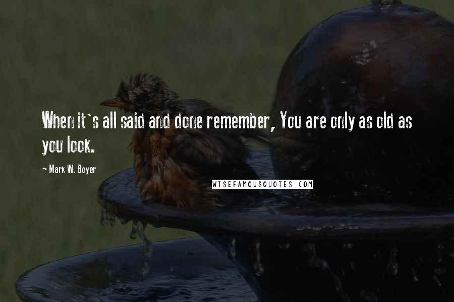 Mark W. Boyer Quotes: When it's all said and done remember, You are only as old as you look.