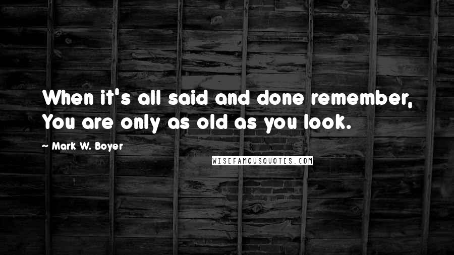 Mark W. Boyer Quotes: When it's all said and done remember, You are only as old as you look.