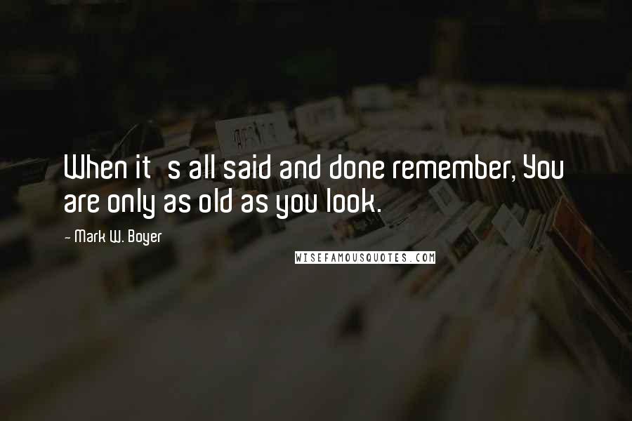 Mark W. Boyer Quotes: When it's all said and done remember, You are only as old as you look.