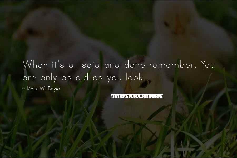 Mark W. Boyer Quotes: When it's all said and done remember, You are only as old as you look.