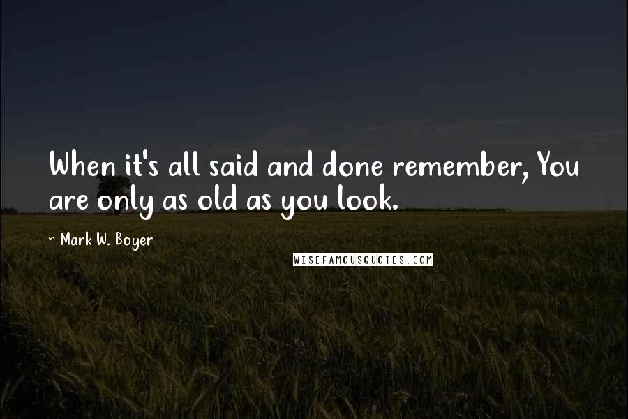 Mark W. Boyer Quotes: When it's all said and done remember, You are only as old as you look.