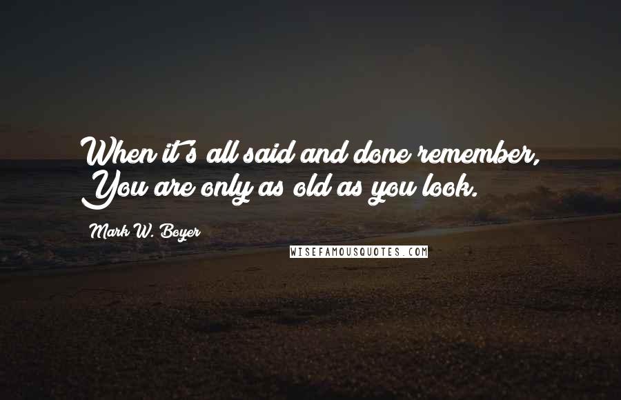 Mark W. Boyer Quotes: When it's all said and done remember, You are only as old as you look.