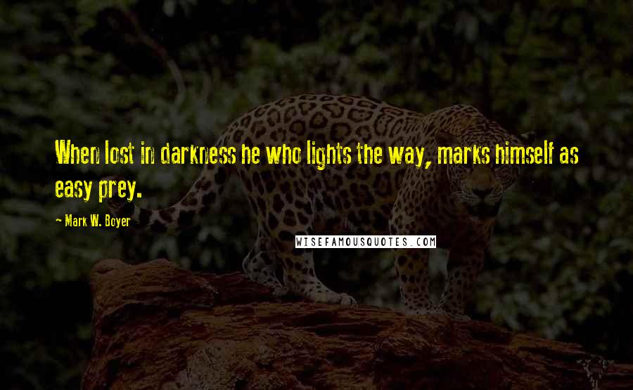 Mark W. Boyer Quotes: When lost in darkness he who lights the way, marks himself as easy prey.