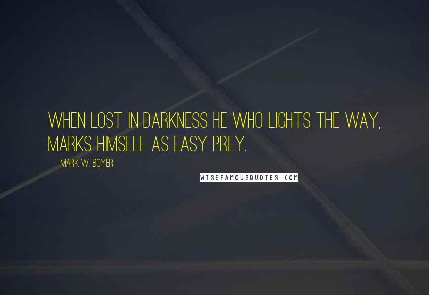 Mark W. Boyer Quotes: When lost in darkness he who lights the way, marks himself as easy prey.