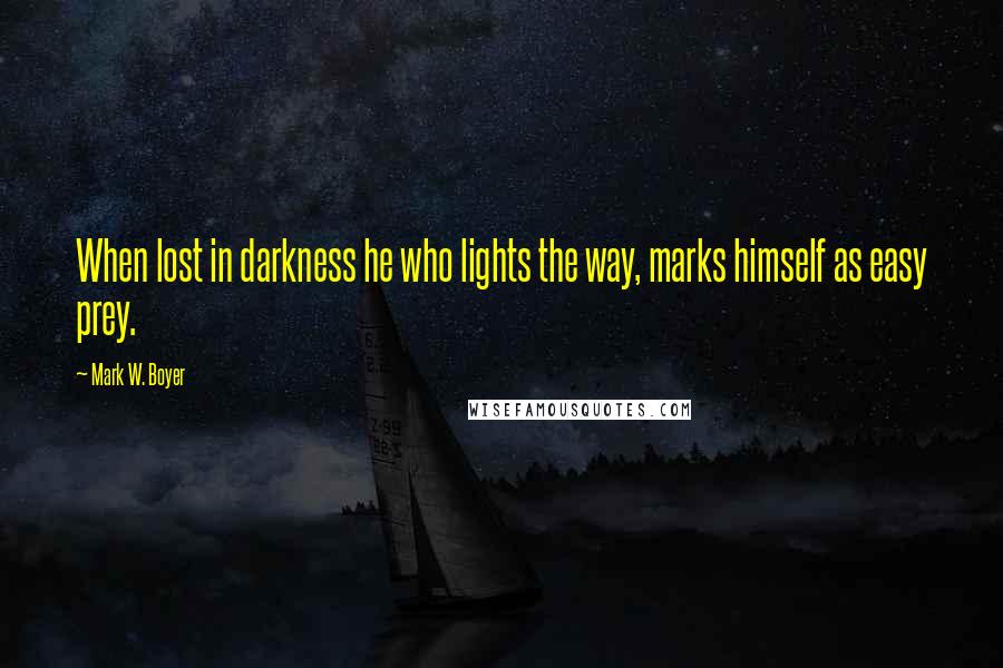 Mark W. Boyer Quotes: When lost in darkness he who lights the way, marks himself as easy prey.