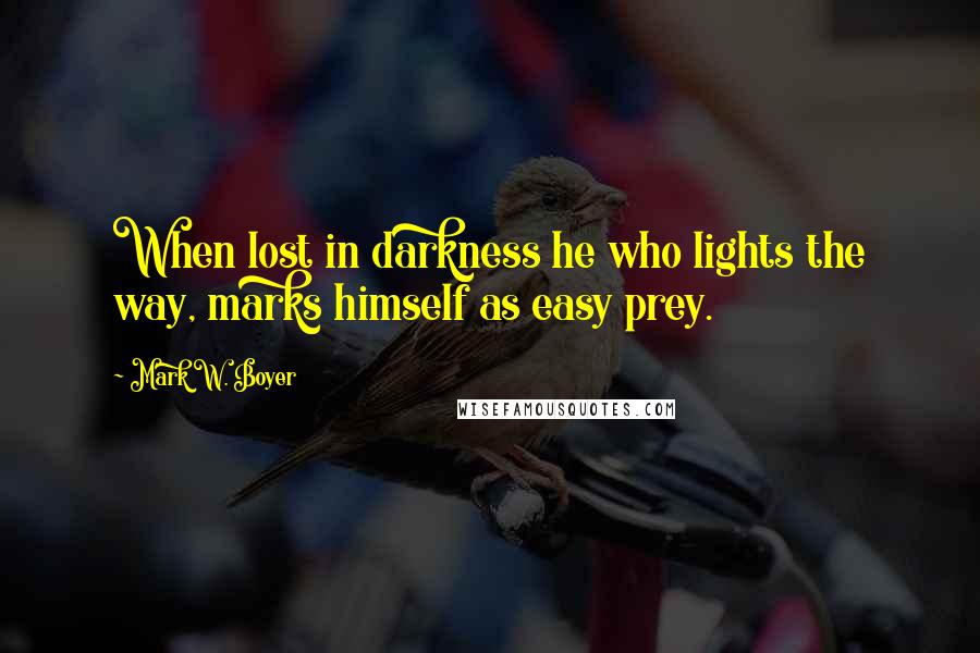 Mark W. Boyer Quotes: When lost in darkness he who lights the way, marks himself as easy prey.