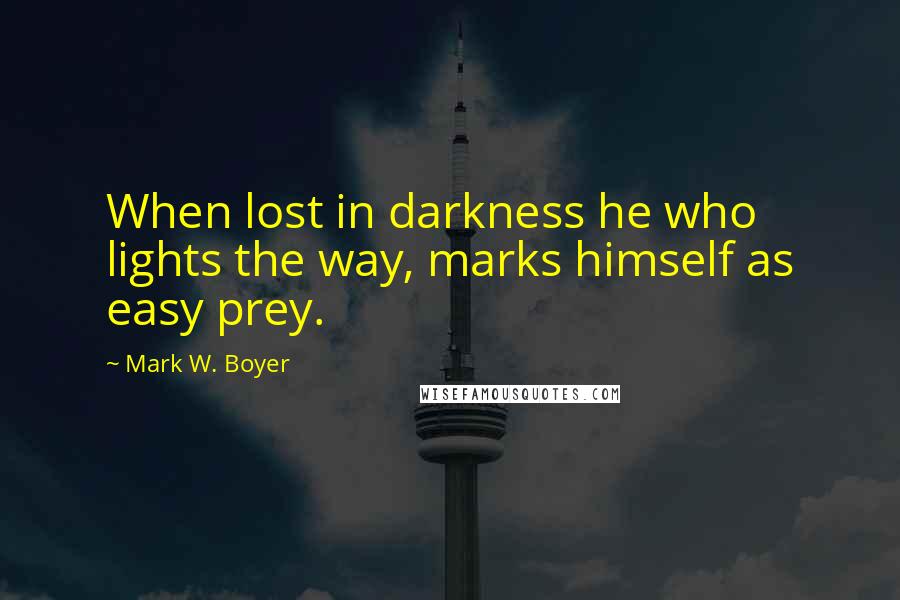 Mark W. Boyer Quotes: When lost in darkness he who lights the way, marks himself as easy prey.