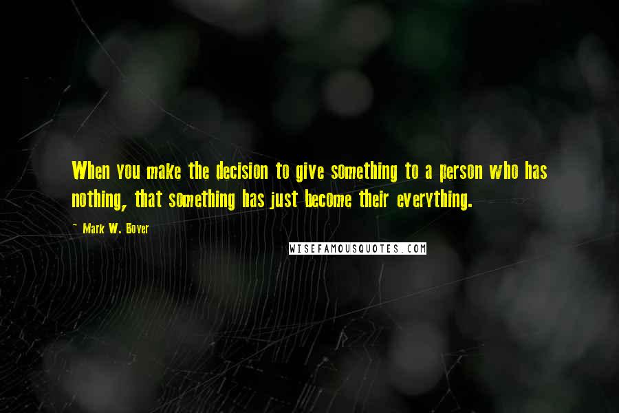 Mark W. Boyer Quotes: When you make the decision to give something to a person who has nothing, that something has just become their everything.