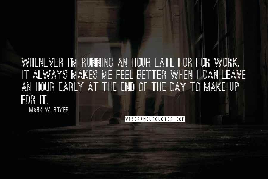 Mark W. Boyer Quotes: Whenever I'm running an hour late for for work, it always makes me feel better when I can leave an hour early at the end of the day to make up for it.