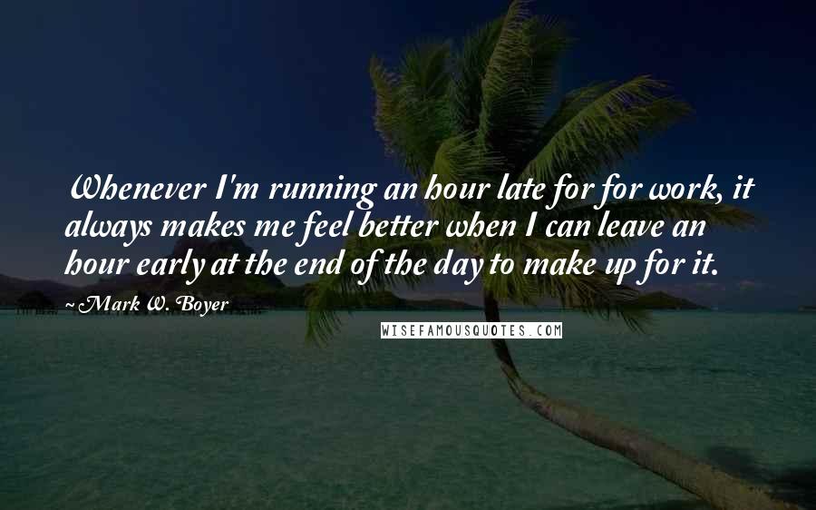 Mark W. Boyer Quotes: Whenever I'm running an hour late for for work, it always makes me feel better when I can leave an hour early at the end of the day to make up for it.