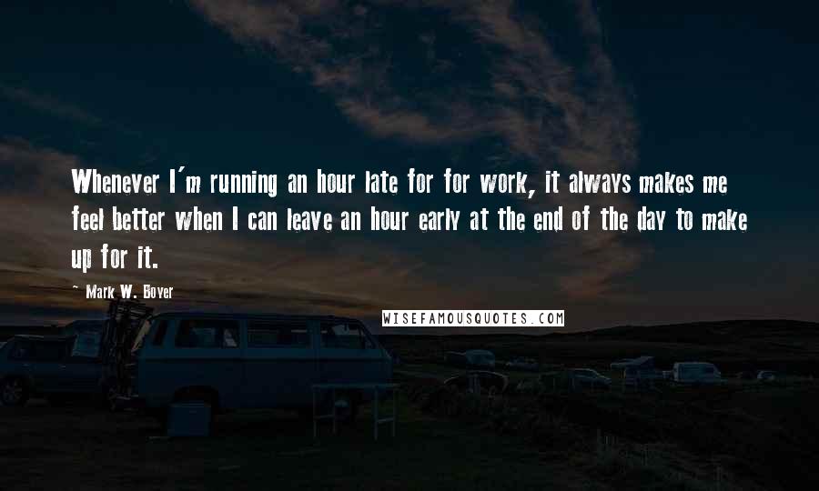 Mark W. Boyer Quotes: Whenever I'm running an hour late for for work, it always makes me feel better when I can leave an hour early at the end of the day to make up for it.