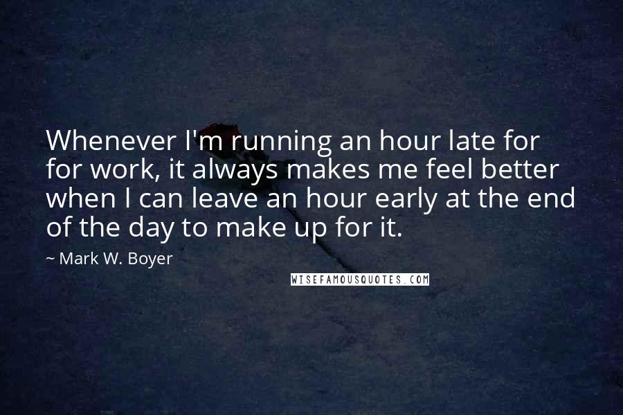 Mark W. Boyer Quotes: Whenever I'm running an hour late for for work, it always makes me feel better when I can leave an hour early at the end of the day to make up for it.