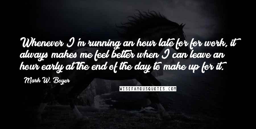 Mark W. Boyer Quotes: Whenever I'm running an hour late for for work, it always makes me feel better when I can leave an hour early at the end of the day to make up for it.