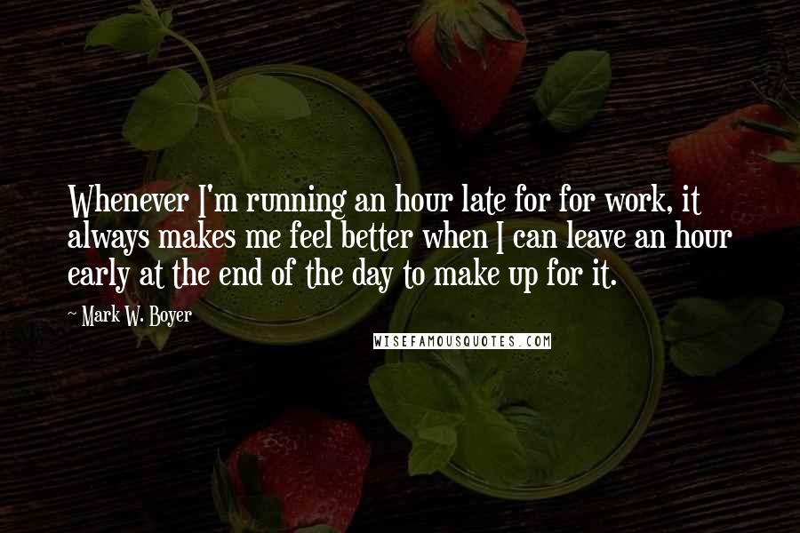 Mark W. Boyer Quotes: Whenever I'm running an hour late for for work, it always makes me feel better when I can leave an hour early at the end of the day to make up for it.