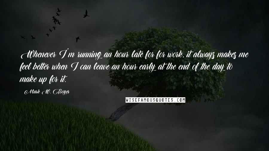 Mark W. Boyer Quotes: Whenever I'm running an hour late for for work, it always makes me feel better when I can leave an hour early at the end of the day to make up for it.