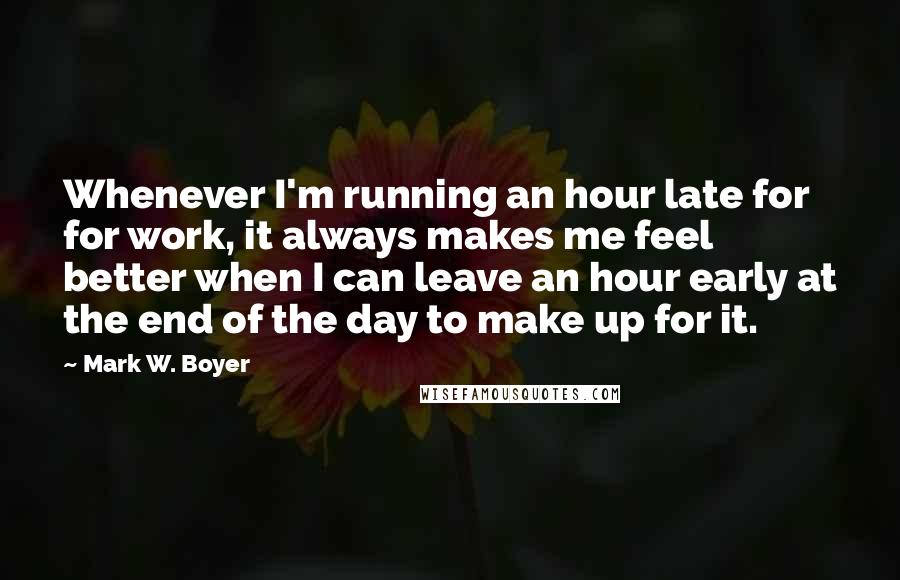 Mark W. Boyer Quotes: Whenever I'm running an hour late for for work, it always makes me feel better when I can leave an hour early at the end of the day to make up for it.