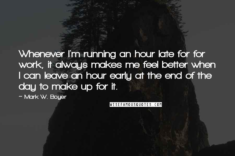 Mark W. Boyer Quotes: Whenever I'm running an hour late for for work, it always makes me feel better when I can leave an hour early at the end of the day to make up for it.