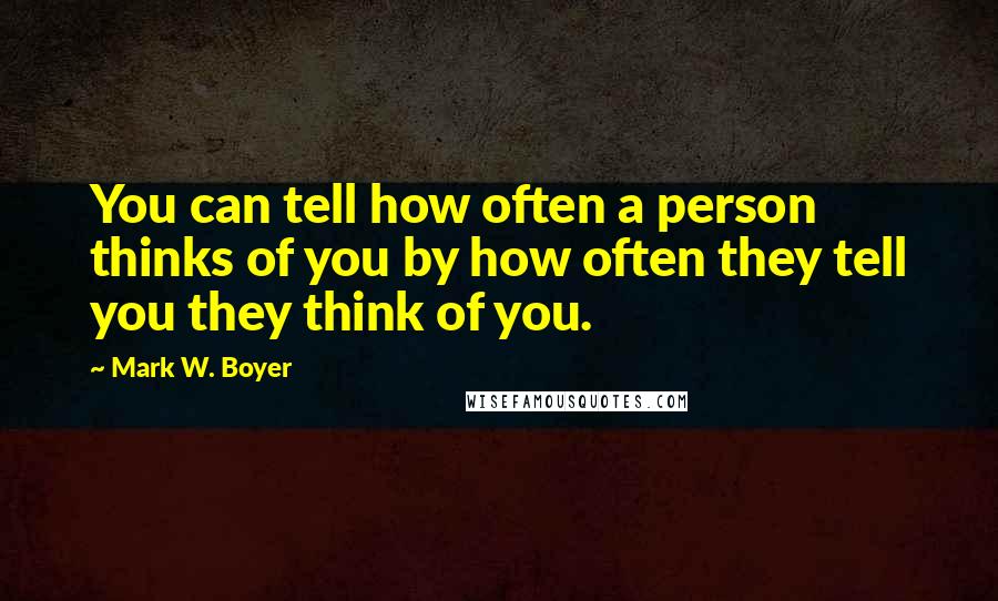 Mark W. Boyer Quotes: You can tell how often a person thinks of you by how often they tell you they think of you.