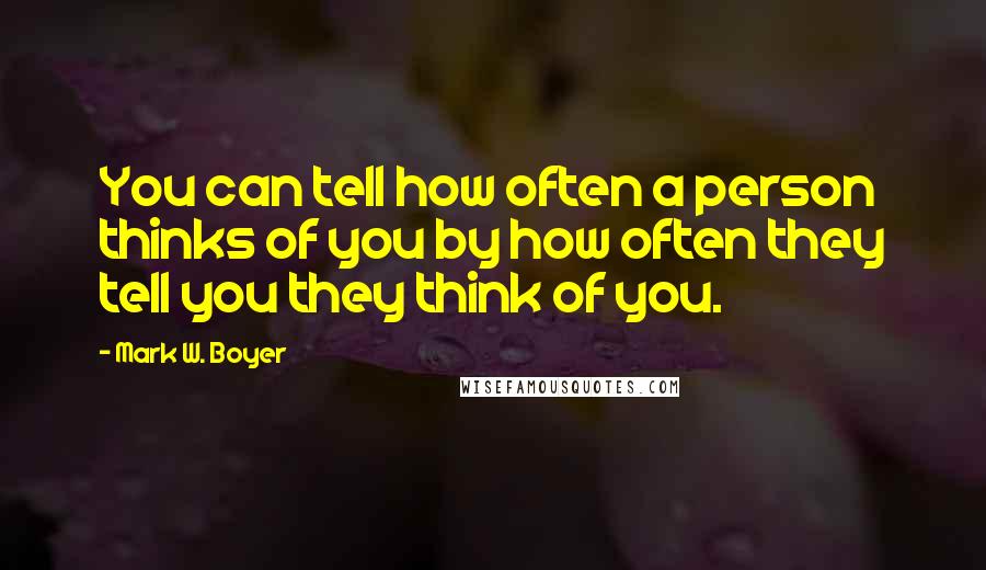 Mark W. Boyer Quotes: You can tell how often a person thinks of you by how often they tell you they think of you.