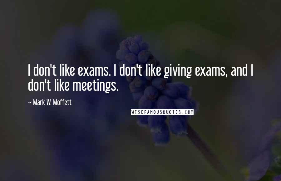 Mark W. Moffett Quotes: I don't like exams. I don't like giving exams, and I don't like meetings.