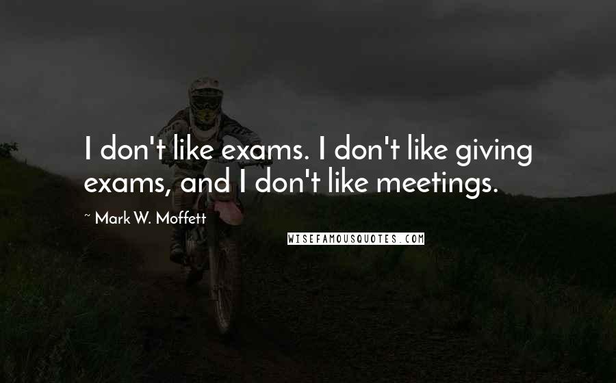Mark W. Moffett Quotes: I don't like exams. I don't like giving exams, and I don't like meetings.