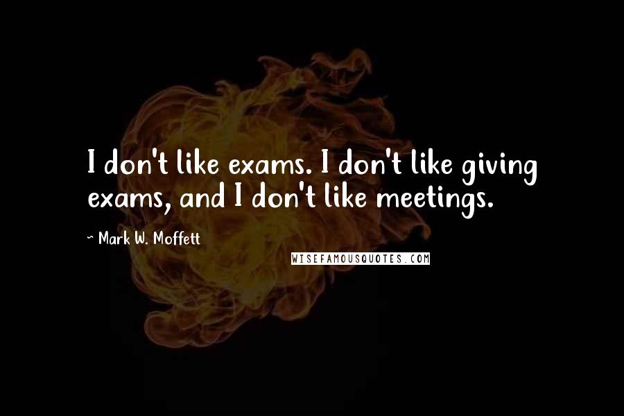 Mark W. Moffett Quotes: I don't like exams. I don't like giving exams, and I don't like meetings.