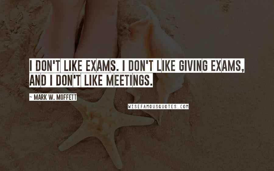 Mark W. Moffett Quotes: I don't like exams. I don't like giving exams, and I don't like meetings.