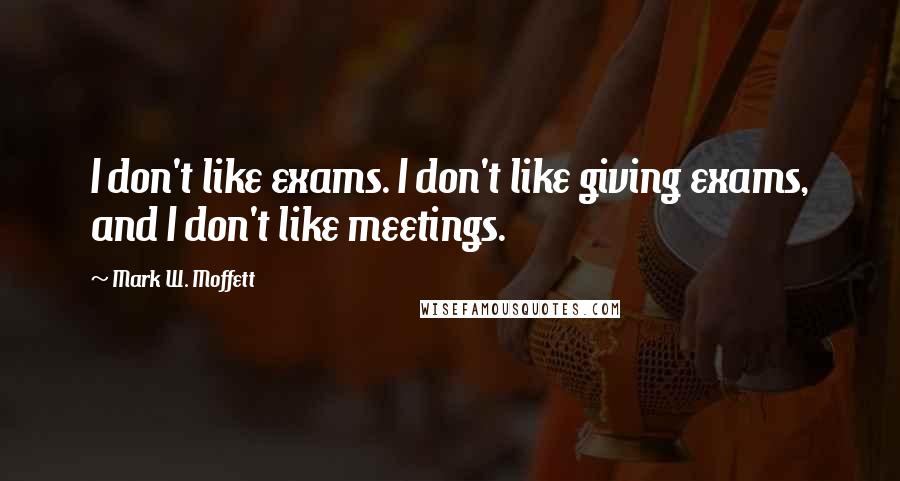 Mark W. Moffett Quotes: I don't like exams. I don't like giving exams, and I don't like meetings.